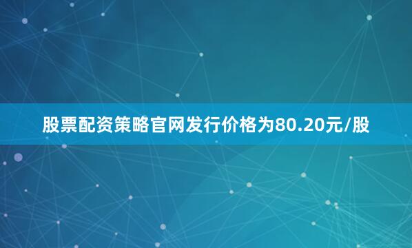 股票配资策略官网发行价格为80.20元/股