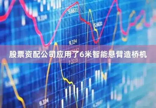 股票资配公司应用了6米智能悬臂造桥机