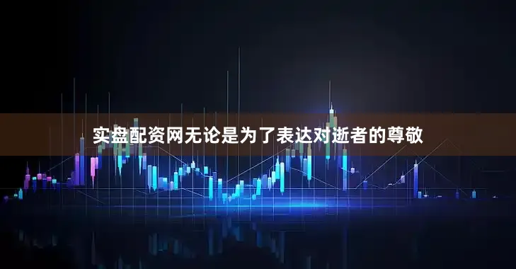 实盘配资网无论是为了表达对逝者的尊敬