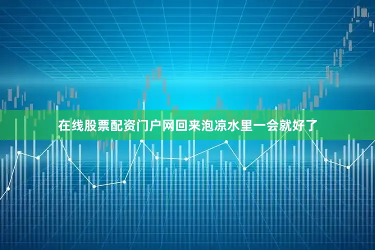 在线股票配资门户网回来泡凉水里一会就好了