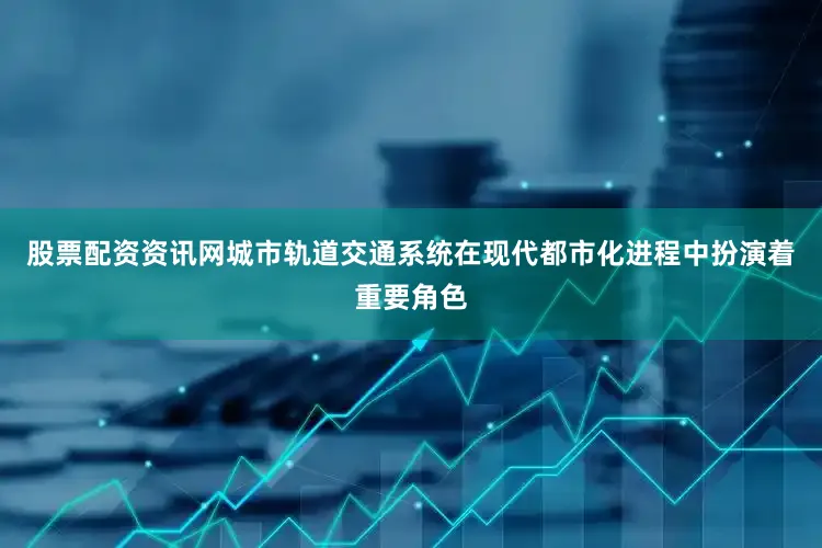 股票配资资讯网城市轨道交通系统在现代都市化进程中扮演着重要角色