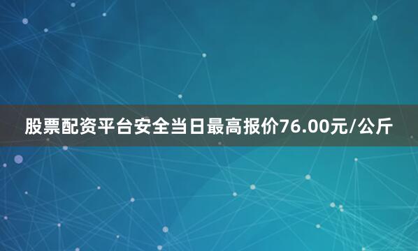股票配资平台安全当日最高报价76.00元/公斤