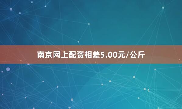 南京网上配资相差5.00元/公斤