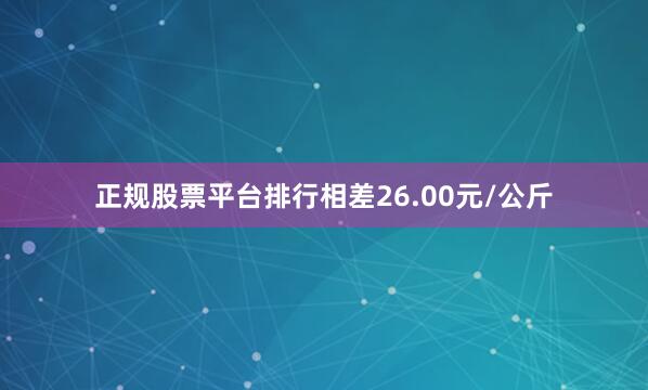 正规股票平台排行相差26.00元/公斤