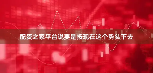 配资之家平台说要是按现在这个势头下去