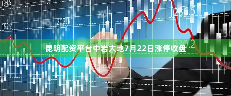昆明配资平台中岩大地7月22日涨停收盘