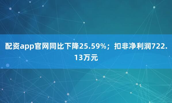 配资app官网同比下降25.59%；扣非净利润722.13万元