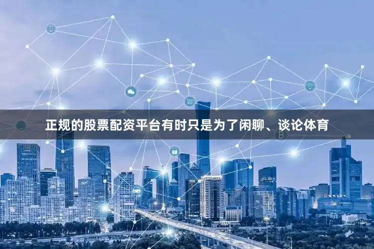 正规的股票配资平台有时只是为了闲聊、谈论体育