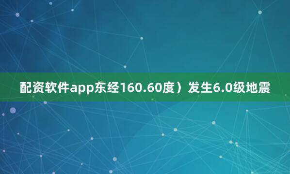 配资软件app东经160.60度）发生6.0级地震