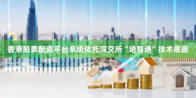 香港股票配资平台系统依托深交所“培育通”技术底座