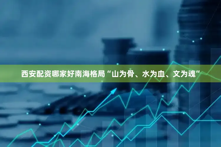 西安配资哪家好南海格局“山为骨、水为血、文为魂”