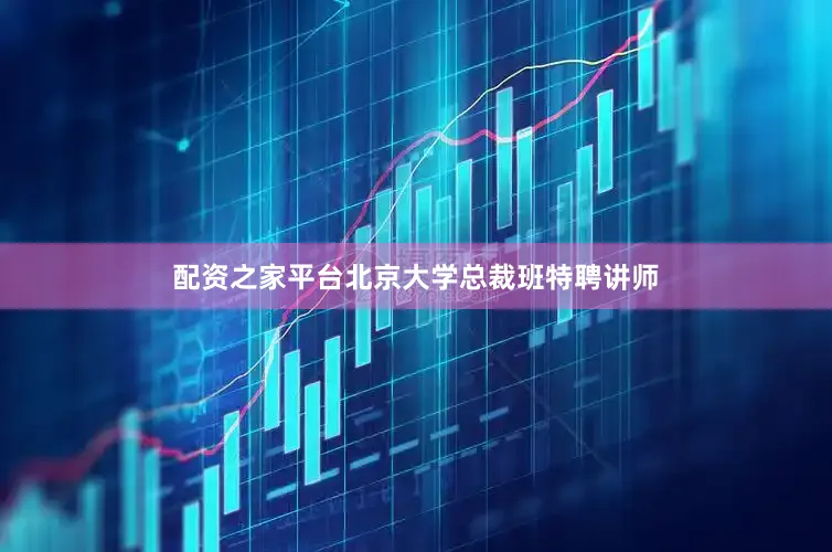 配资之家平台北京大学总裁班特聘讲师