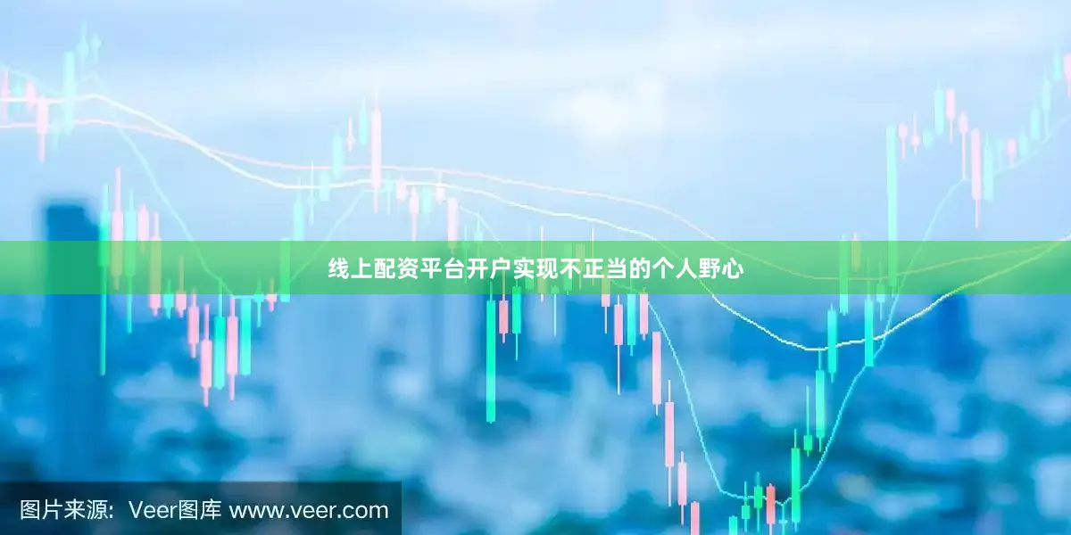 线上配资平台开户实现不正当的个人野心