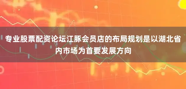 专业股票配资论坛江豚会员店的布局规划是以湖北省内市场为首要发展方向