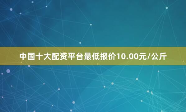 中国十大配资平台最低报价10.00元/公斤