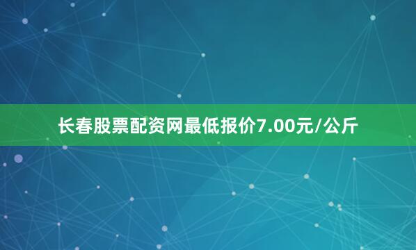长春股票配资网最低报价7.00元/公斤