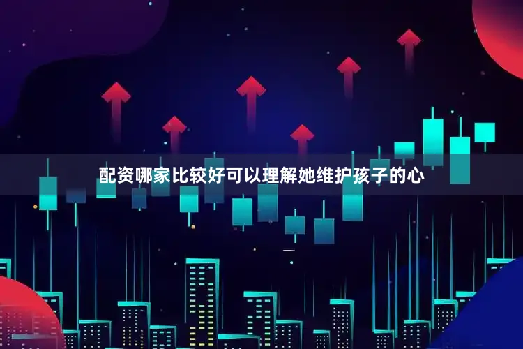 配资哪家比较好可以理解她维护孩子的心