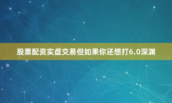 股票配资实盘交易但如果你还想打6.0深渊