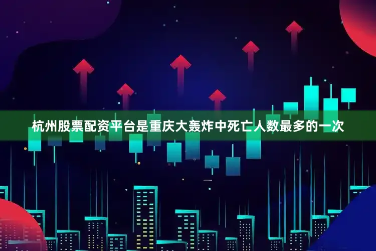 杭州股票配资平台是重庆大轰炸中死亡人数最多的一次