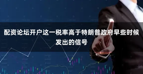 配资论坛开户这一税率高于特朗普政府早些时候发出的信号