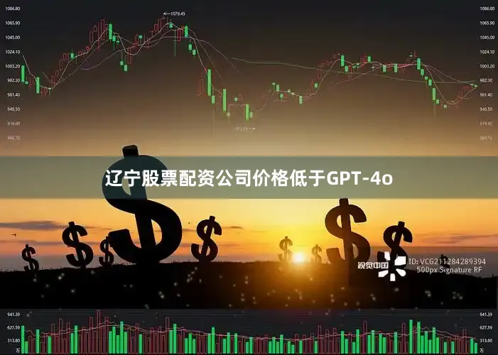 辽宁股票配资公司价格低于GPT-4o