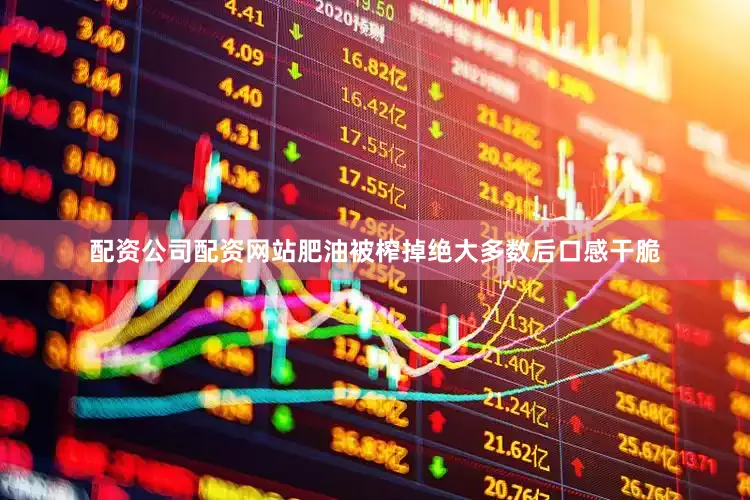 配资公司配资网站肥油被榨掉绝大多数后口感干脆