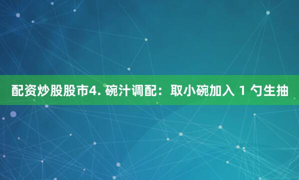 配资炒股股市4. 碗汁调配：取小碗加入 1 勺生抽