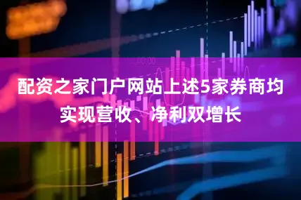配资之家门户网站上述5家券商均实现营收、净利双增长