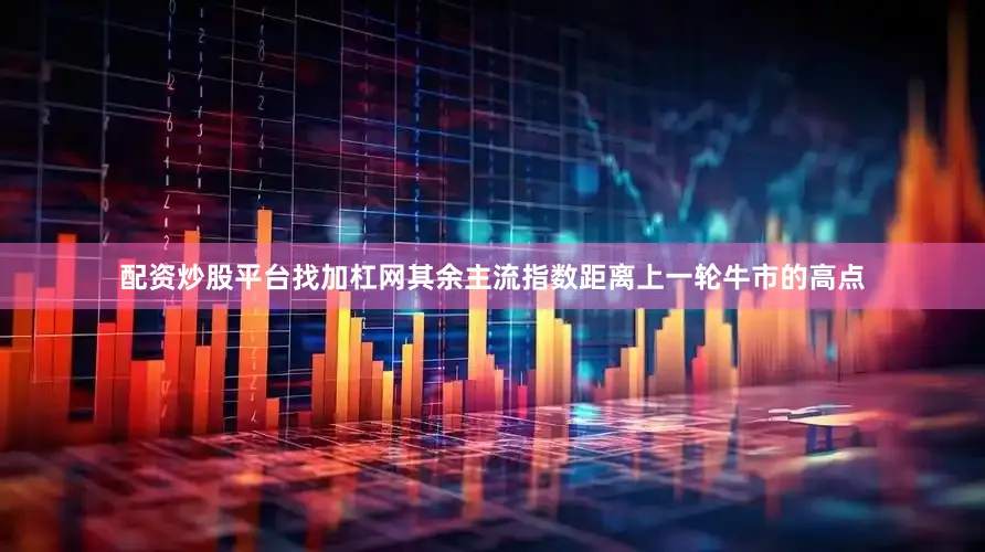配资炒股平台找加杠网其余主流指数距离上一轮牛市的高点