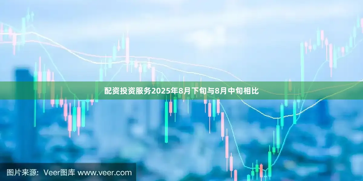 配资投资服务2025年8月下旬与8月中旬相比