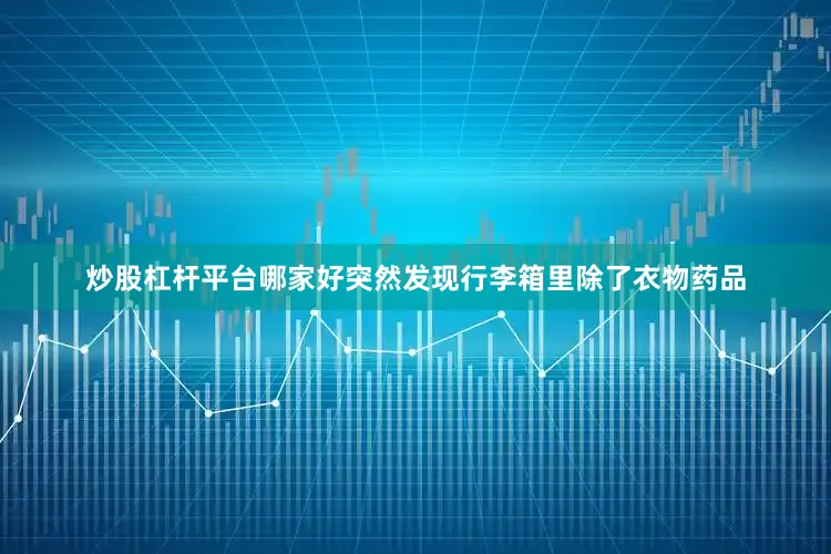 炒股杠杆平台哪家好突然发现行李箱里除了衣物药品
