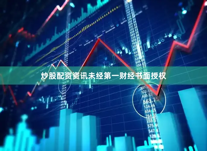 炒股配资资讯未经第一财经书面授权