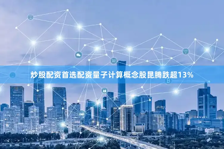 炒股配资首选配资量子计算概念股昆腾跌超13%