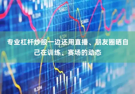 专业杠杆炒股一边还用直播、朋友圈晒自己在训练、赛场的动态