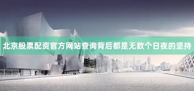 北京股票配资官方网站查询背后都是无数个日夜的坚持