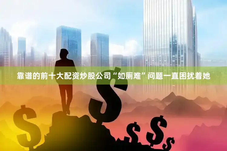 靠谱的前十大配资炒股公司“如厕难”问题一直困扰着她