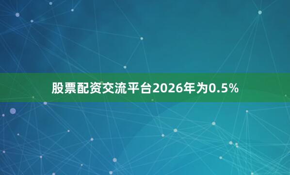 股票配资交流平台2026年为0.5%