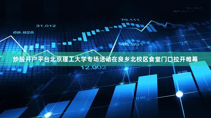 炒股开户平台北京理工大学专场活动在良乡北校区食堂门口拉开帷幕