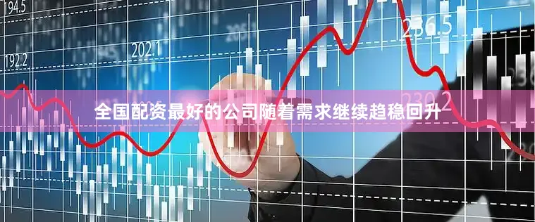 全国配资最好的公司随着需求继续趋稳回升
