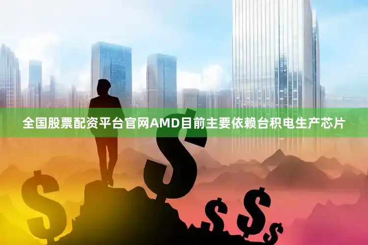 全国股票配资平台官网AMD目前主要依赖台积电生产芯片