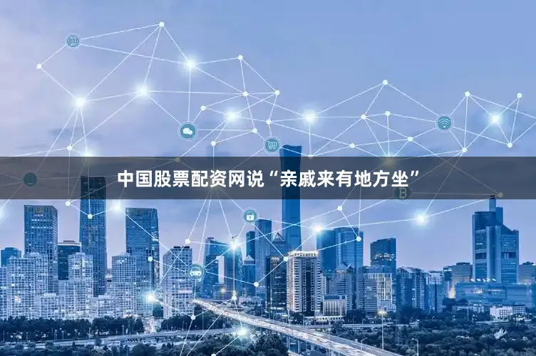 中国股票配资网说“亲戚来有地方坐”