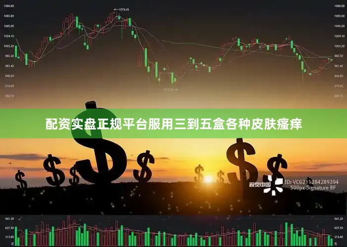 配资实盘正规平台服用三到五盒各种皮肤瘙痒