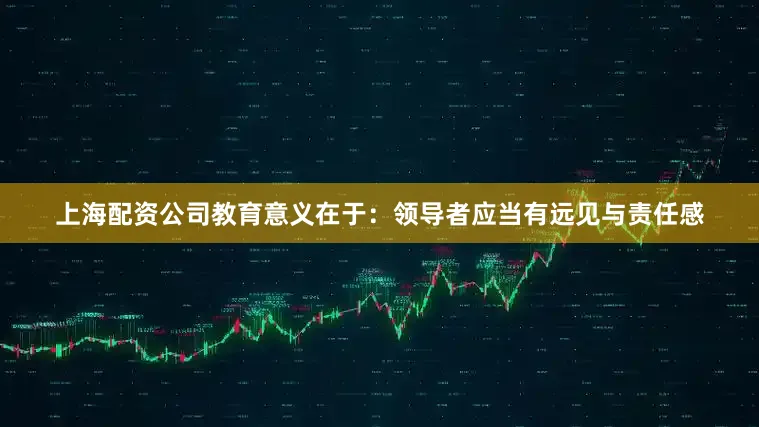 上海配资公司教育意义在于：领导者应当有远见与责任感