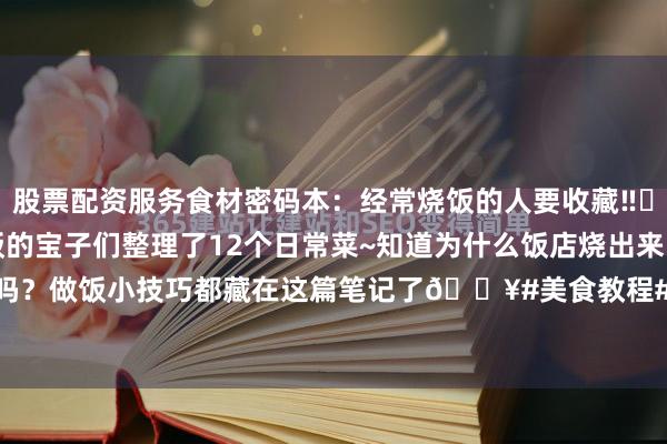 股票配资服务食材密码本：经常烧饭的人要收藏‼️做饭小技巧✅给经常烧饭的宝子们整理了12个日常菜~知道为什么饭店烧出来的好吃吗？做饭小技巧都藏在这篇笔记了💥#美食教程# #做饭# #烧饭# #做饭小技巧# ...