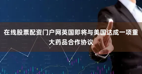 在线股票配资门户网英国即将与美国达成一项重大药品合作协议