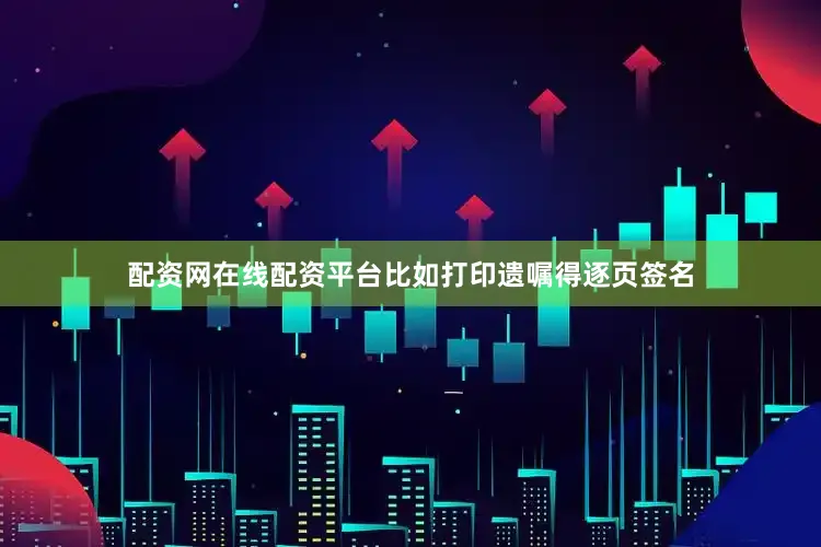 配资网在线配资平台比如打印遗嘱得逐页签名