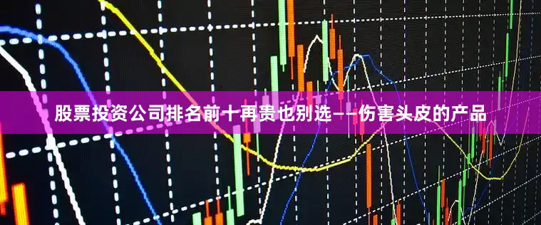股票投资公司排名前十再贵也别选——伤害头皮的产品
