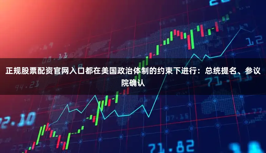 正规股票配资官网入口都在美国政治体制的约束下进行：总统提名、参议院确认