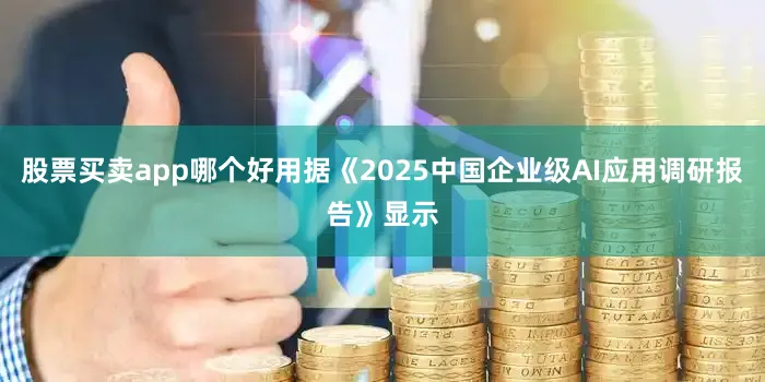 股票买卖app哪个好用据《2025中国企业级AI应用调研报告》显示