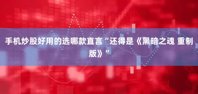 手机炒股好用的选哪款直言“还得是《黑暗之魂 重制版》”